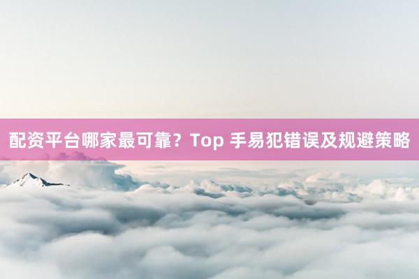 配资平台哪家最可靠？Top 手易犯错误及规避策略